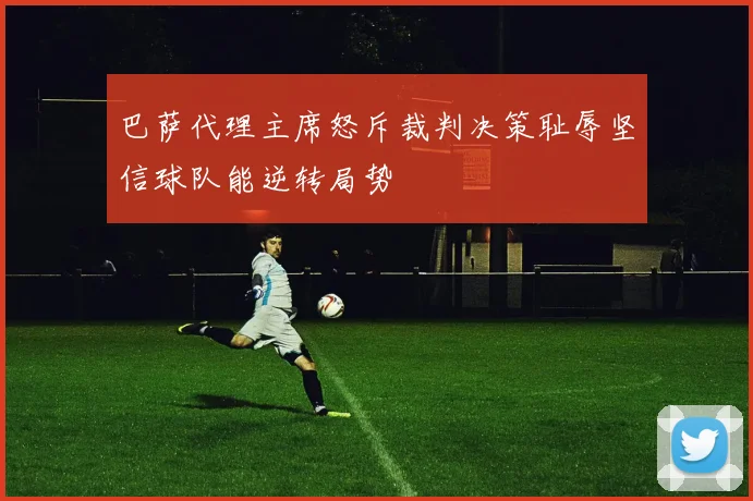 巴萨代理主席怒斥裁判决策耻辱坚信球队能逆转局势