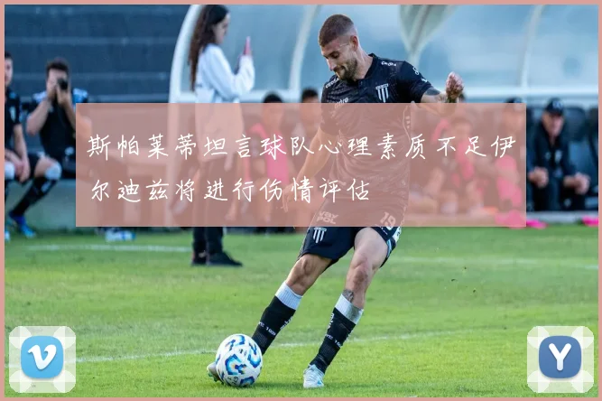 斯帕莱蒂坦言球队心理素质不足伊尔迪兹将进行伤情评估