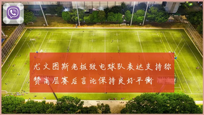 尤文图斯老板致电球队表达支持称赞高层赛后言论保持良好平衡