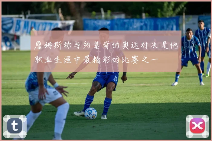 詹姆斯称与约基奇的奥运对决是他职业生涯中最精彩的比赛之一