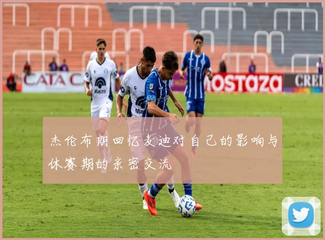 杰伦布朗回忆麦迪对自己的影响与休赛期的亲密交流