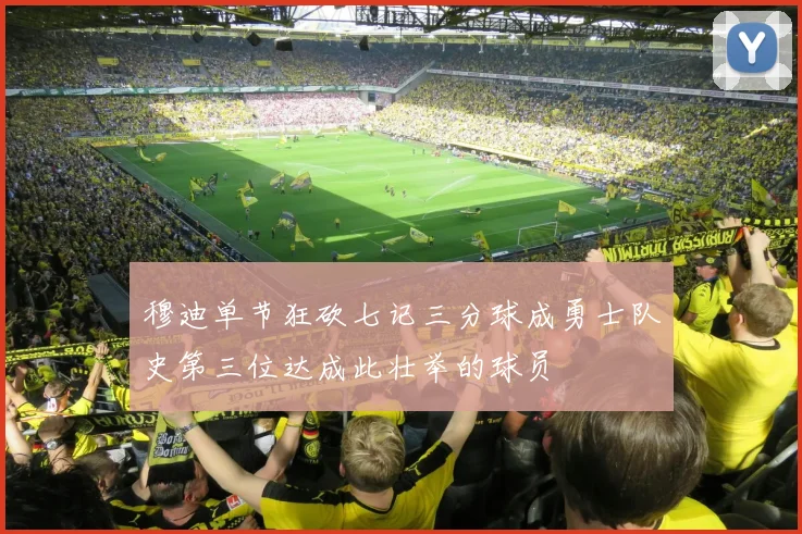 穆迪单节狂砍七记三分球成勇士队史第三位达成此壮举的球员