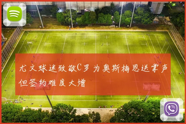 尤文球迷致敬C罗为奥斯梅恩送掌声但签约难度大增