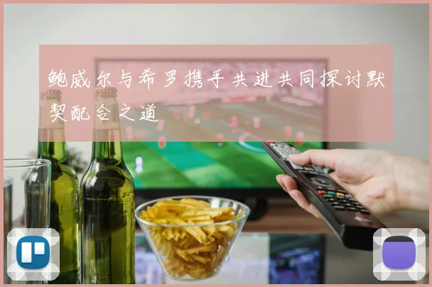 鲍威尔与希罗携手共进共同探讨默契配合之道