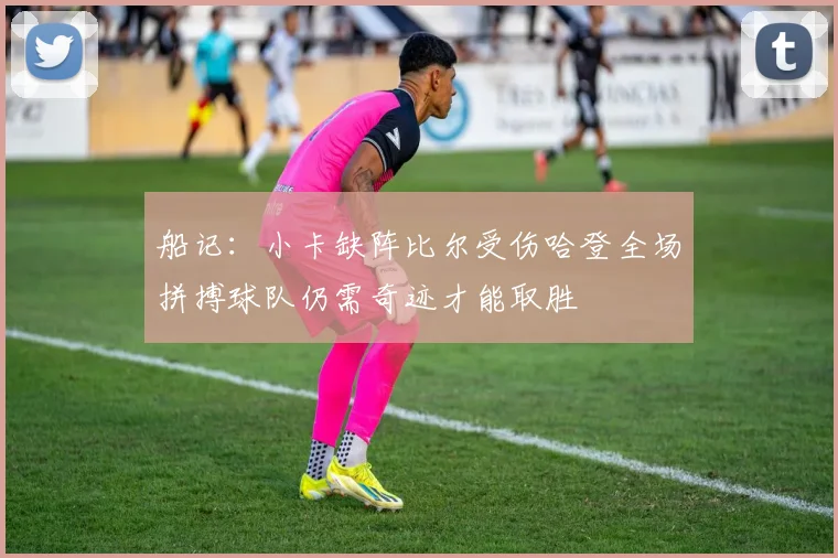 船记：小卡缺阵比尔受伤哈登全场拼搏球队仍需奇迹才能取胜