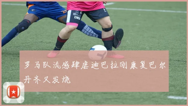 罗马队流感肆虐迪巴拉刚康复巴尔丹齐又发烧