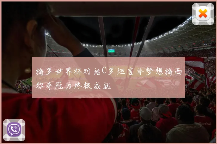 梅罗世界杯对话C罗坦言非梦想梅西称夺冠为终极成就