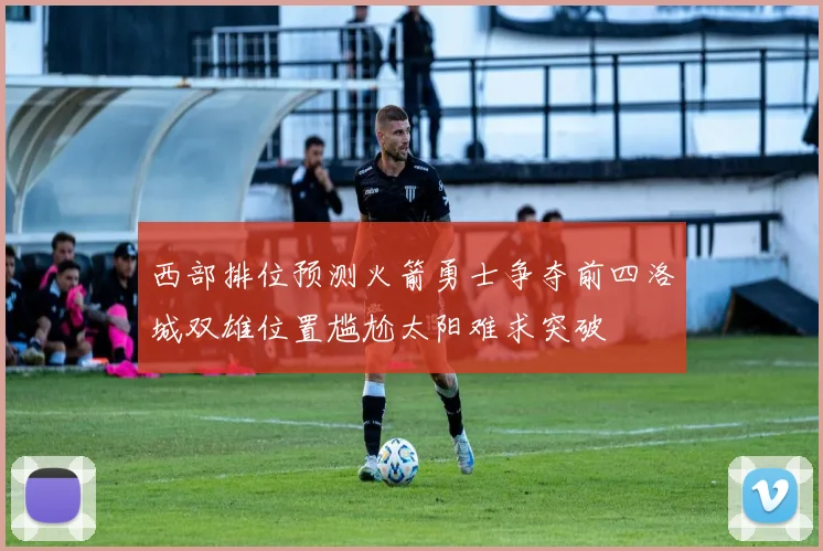 西部排位预测火箭勇士争夺前四洛城双雄位置尴尬太阳难求突破