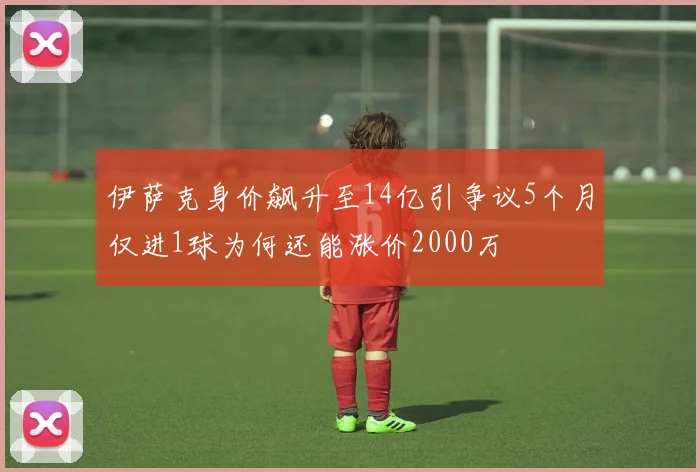 伊萨克身价飙升至14亿引争议5个月仅进1球为何还能涨价2000万
