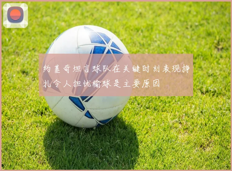 约基奇坦言球队在关键时刻表现挣扎令人担忧输球是主要原因