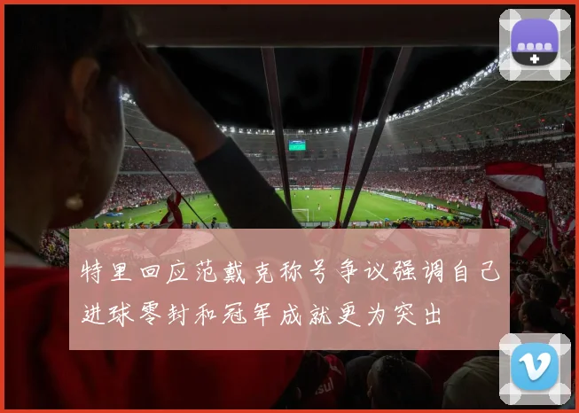 特里回应范戴克称号争议强调自己进球零封和冠军成就更为突出