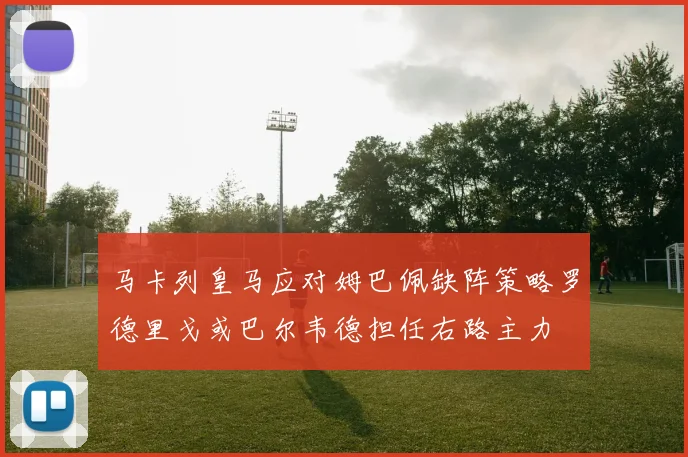 马卡列皇马应对姆巴佩缺阵策略罗德里戈或巴尔韦德担任右路主力