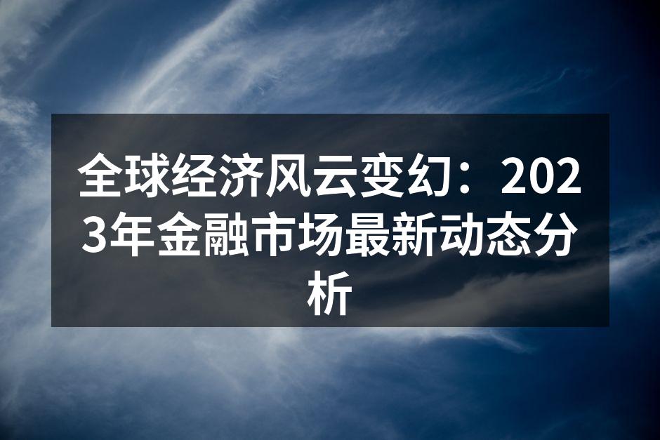 全球经济风云变幻：2023年金融市场最新动态分析