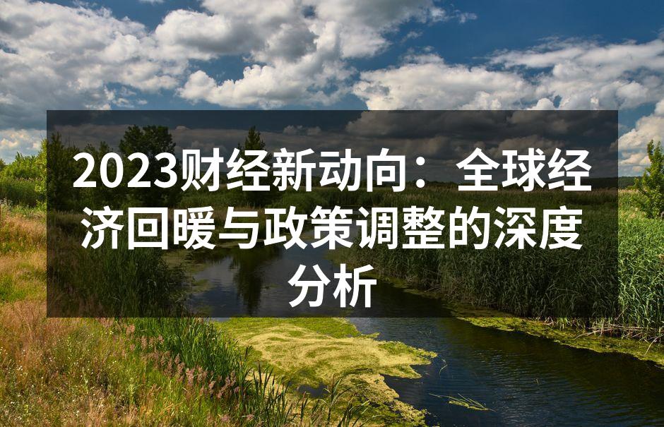 2023财经新动向：全球经济回暖与政策调整的深度分析