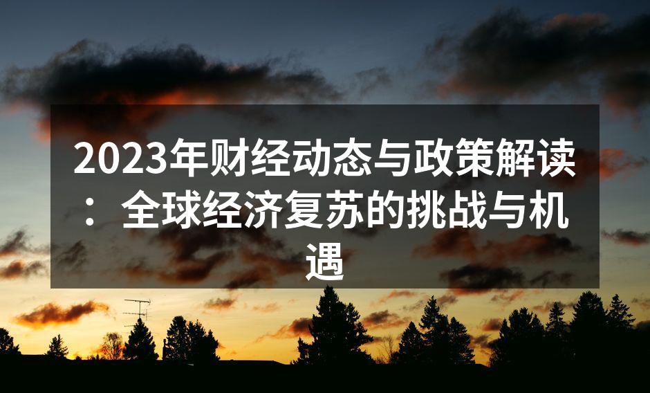 2023年财经动态与政策解读：全球经济复苏的挑战与机遇